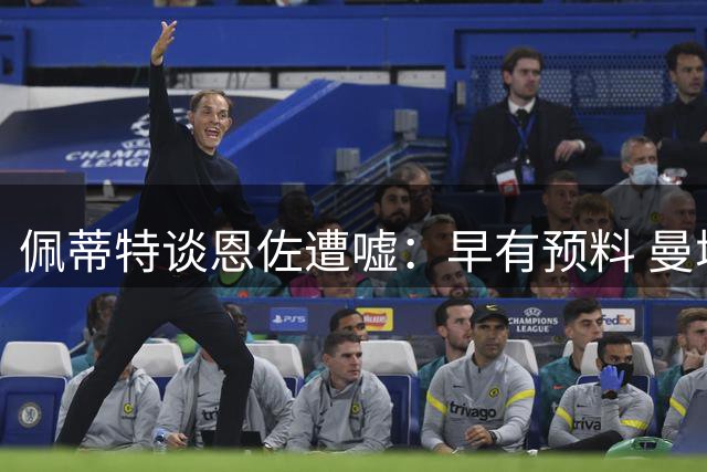 佩蒂特谈恩佐遭嘘：早有预料 曼城亟需这类球员