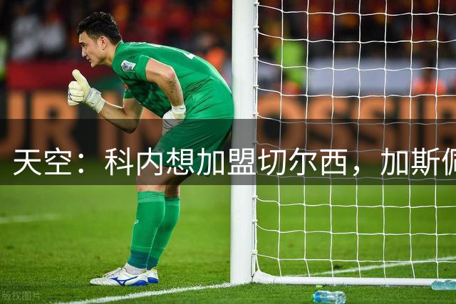 天空：科内想加盟切尔西，加斯佩里尼甚至可能威胁辞职